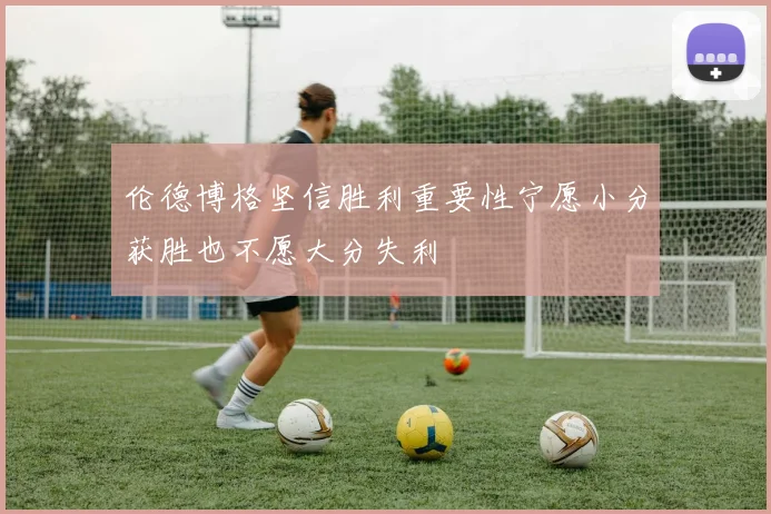 伦德博格坚信胜利重要性宁愿小分获胜也不愿大分失利