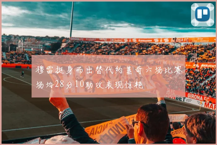 穆雷挺身而出替代约基奇六场比赛场均28分10助攻表现惊艳