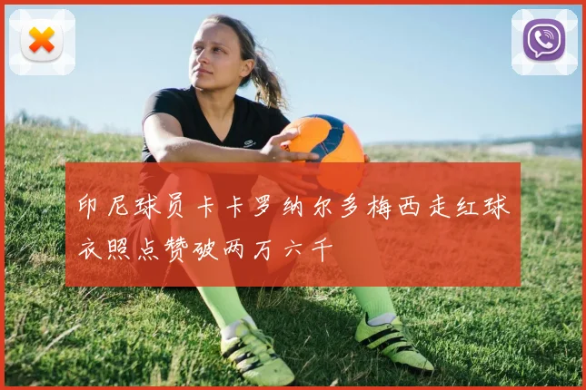 印尼球员卡卡罗纳尔多梅西走红球衣照点赞破两万六千