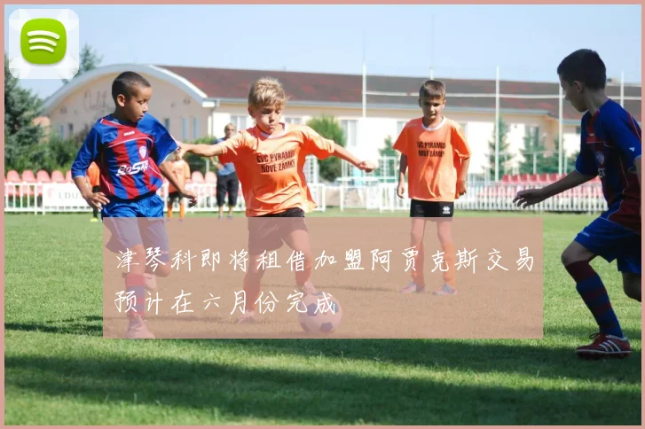 津琴科即将租借加盟阿贾克斯交易预计在六月份完成