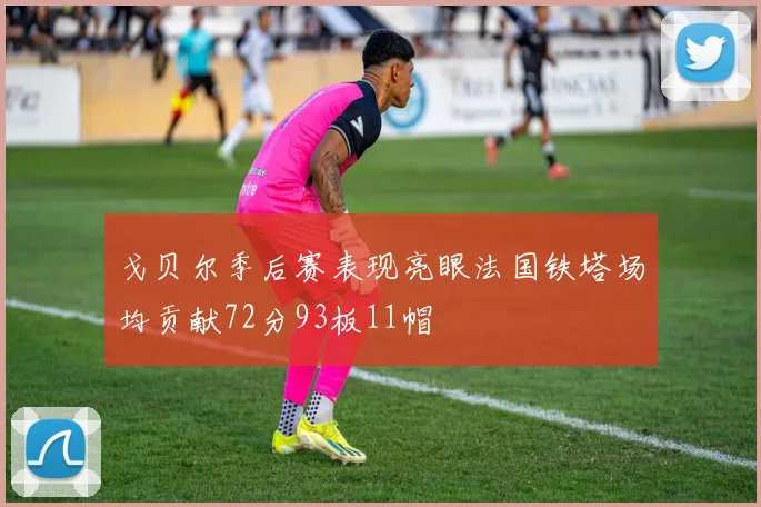 戈贝尔季后赛表现亮眼法国铁塔场均贡献72分93板11帽