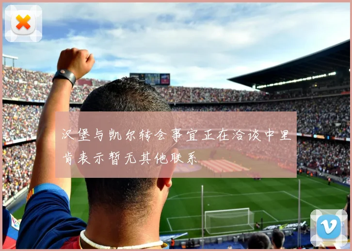 汉堡与凯尔转会事宜正在洽谈中里肯表示暂无其他联系