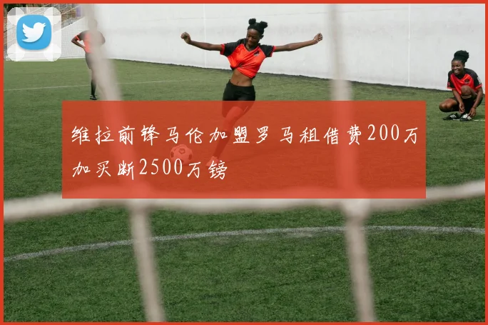 维拉前锋马伦加盟罗马租借费200万加买断2500万镑