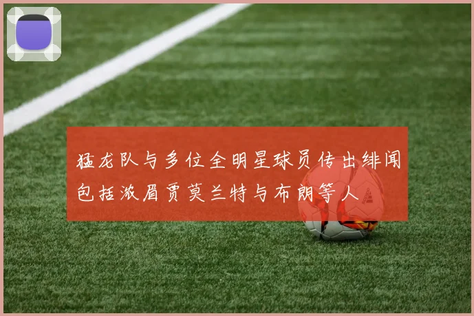 猛龙队与多位全明星球员传出绯闻包括浓眉贾莫兰特与布朗等人