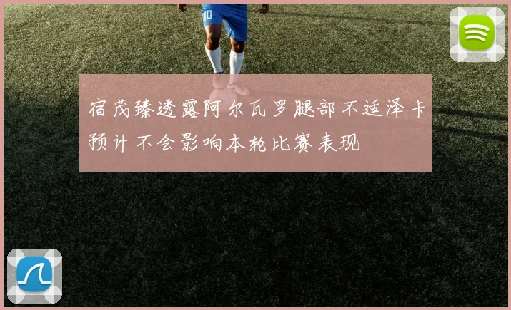 宿茂臻透露阿尔瓦罗腿部不适泽卡预计不会影响本轮比赛表现