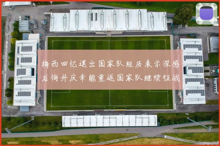 梅西回忆退出国家队经历表示深感后悔并庆幸能重返国家队继续征战
