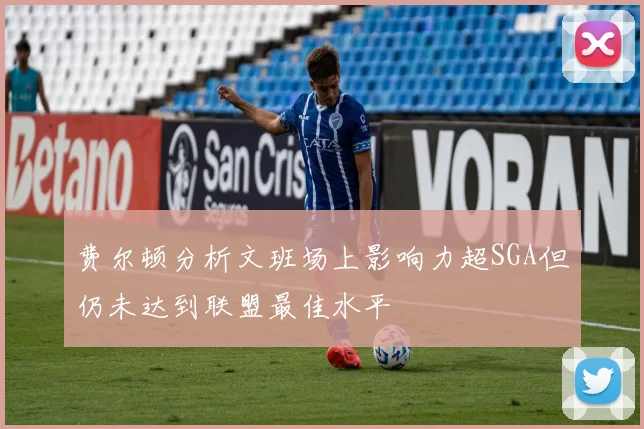 费尔顿分析文班场上影响力超SGA但仍未达到联盟最佳水平