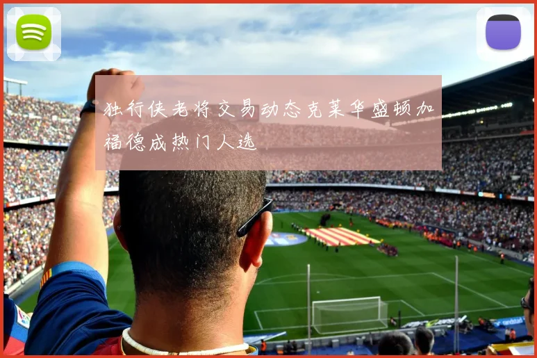 独行侠老将交易动态克莱华盛顿加福德成热门人选