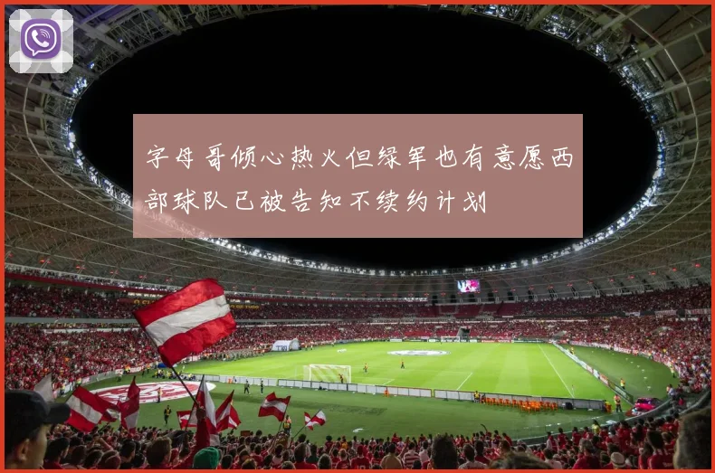 字母哥倾心热火但绿军也有意愿西部球队已被告知不续约计划