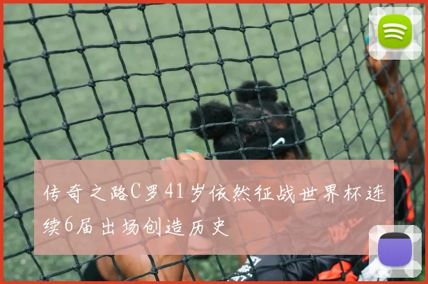 传奇之路C罗41岁依然征战世界杯连续6届出场创造历史