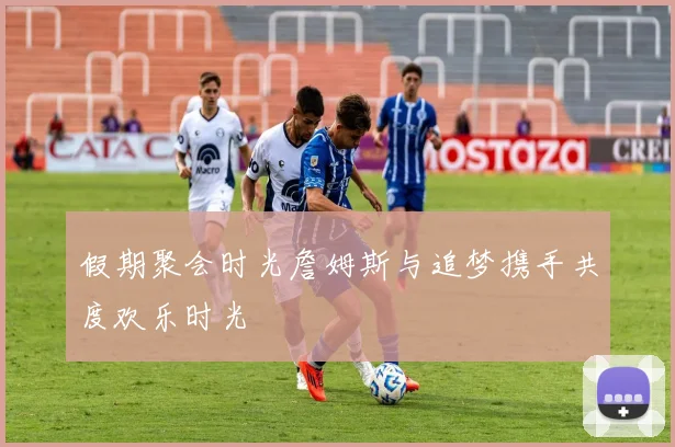 假期聚会时光詹姆斯与追梦携手共度欢乐时光