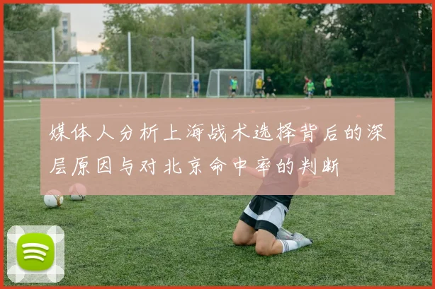 媒体人分析上海战术选择背后的深层原因与对北京命中率的判断