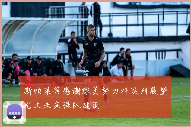 斯帕莱蒂感谢球员努力科莫利展望尤文未来强队建设