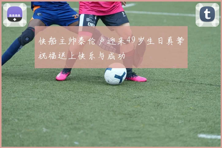 快船主帅泰伦卢迎来49岁生日真挚祝福送上快乐与成功
