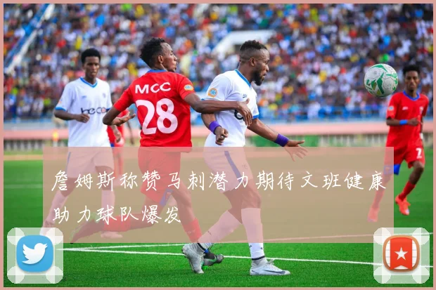 詹姆斯称赞马刺潜力期待文班健康助力球队爆发