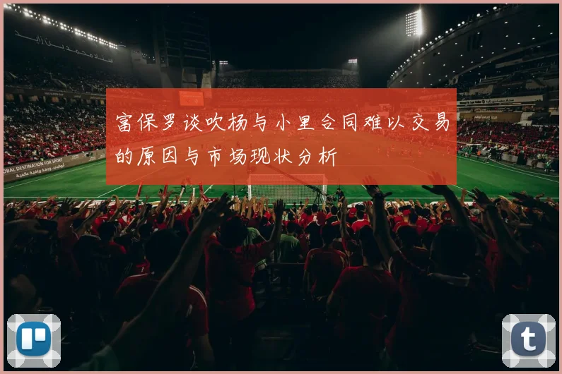 富保罗谈吹杨与小里合同难以交易的原因与市场现状分析
