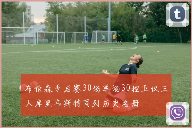 布伦森季后赛30场单场30控卫仅三人库里韦斯特同列历史名册