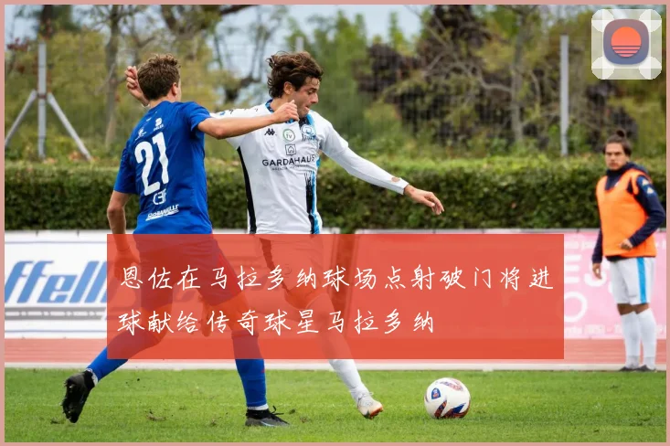 恩佐在马拉多纳球场点射破门将进球献给传奇球星马拉多纳