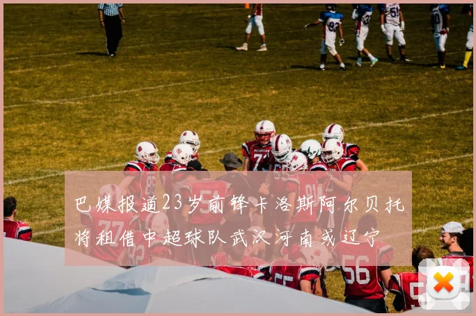 巴媒报道23岁前锋卡洛斯阿尔贝托将租借中超球队武汉河南或辽宁