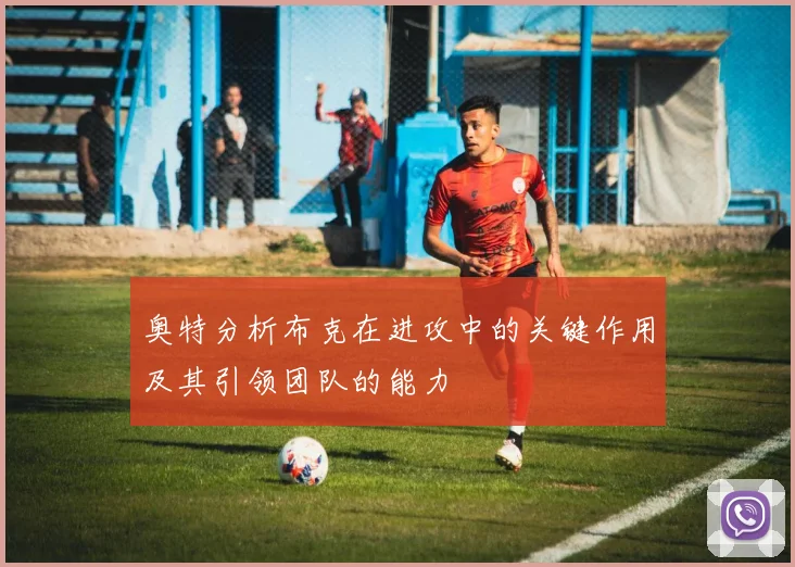奥特分析布克在进攻中的关键作用及其引领团队的能力