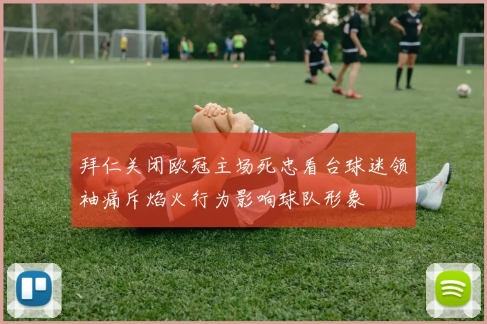 拜仁关闭欧冠主场死忠看台球迷领袖痛斥焰火行为影响球队形象