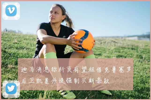 迪马消息称科莫有望租借克鲁塞罗后卫凯基并设强制买断条款