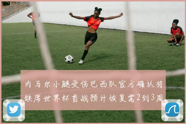 内马尔小腿受伤巴西队官方确认将缺席世界杯首战预计恢复需2到3周