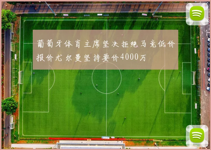 葡萄牙体育主席坚决拒绝马竞低价报价尤尔曼坚持要价4000万