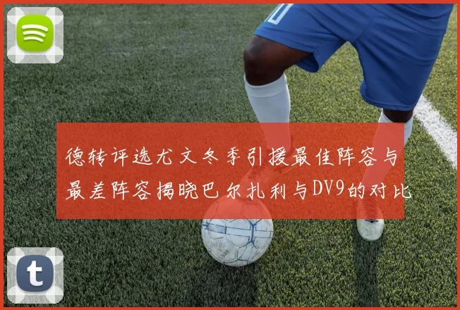 德转评选尤文冬季引援最佳阵容与最差阵容揭晓巴尔扎利与DV9的对比分析