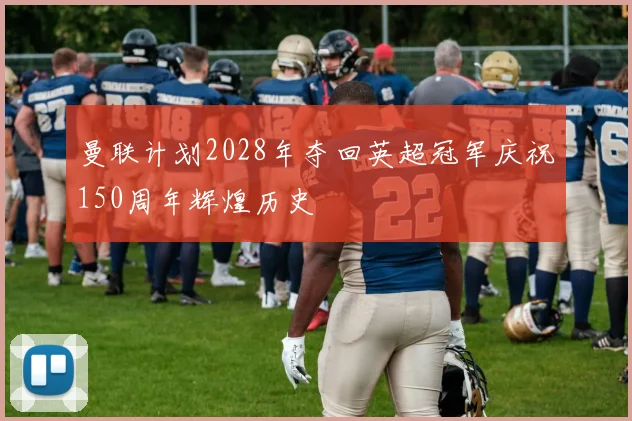 曼联计划2028年夺回英超冠军庆祝150周年辉煌历史