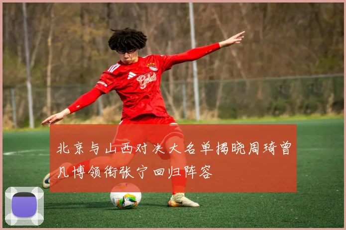 北京与山西对决大名单揭晓周琦曾凡博领衔张宁回归阵容