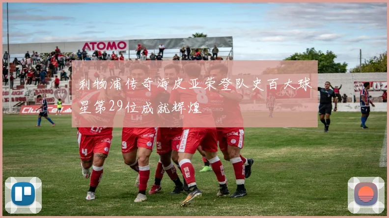 利物浦传奇海皮亚荣登队史百大球星第29位成就辉煌