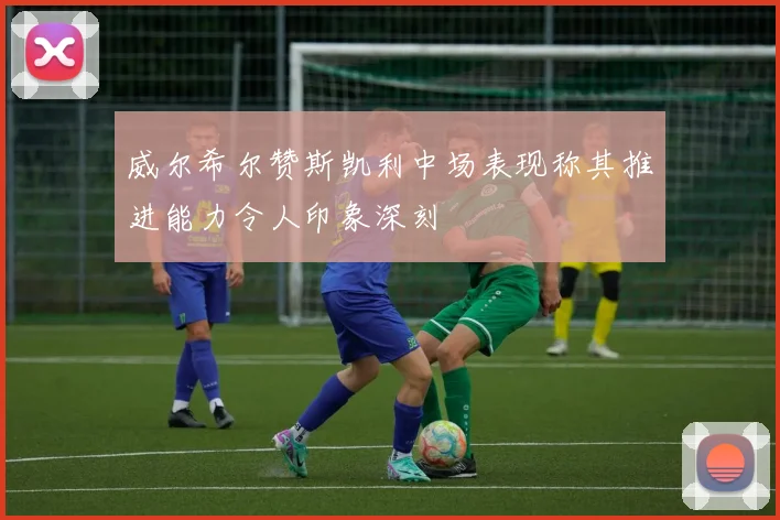 威尔希尔赞斯凯利中场表现称其推进能力令人印象深刻