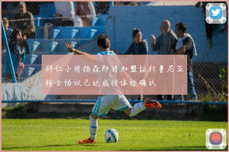 拜仁小将扬森即将加盟拉科鲁尼亚转会协议已达成待体检确认