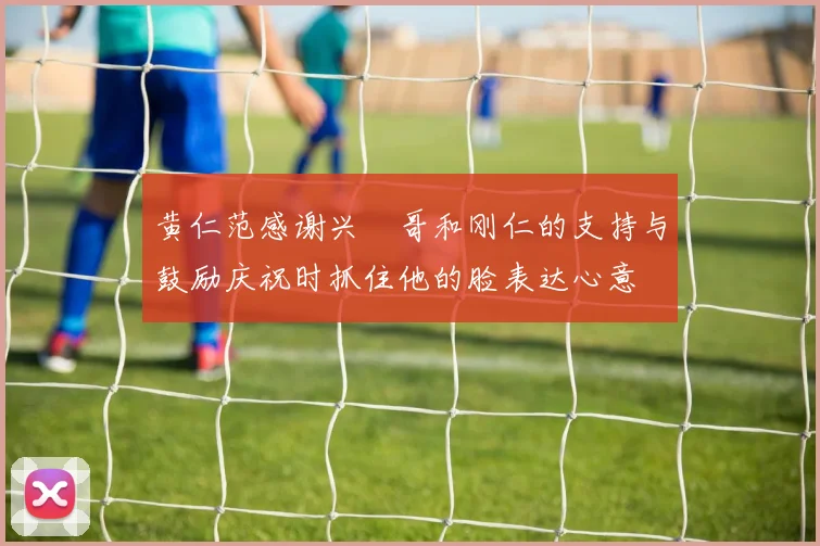 黄仁范感谢兴慜哥和刚仁的支持与鼓励庆祝时抓住他的脸表达心意