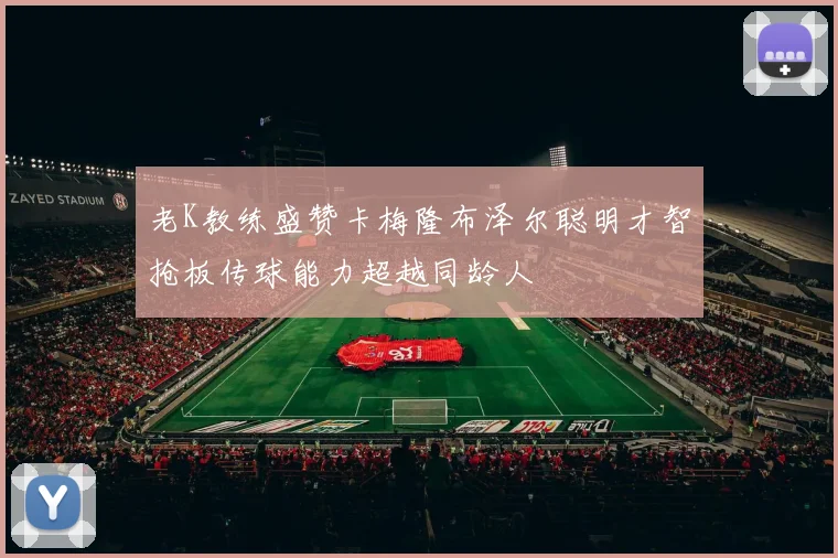 老K教练盛赞卡梅隆布泽尔聪明才智抢板传球能力超越同龄人