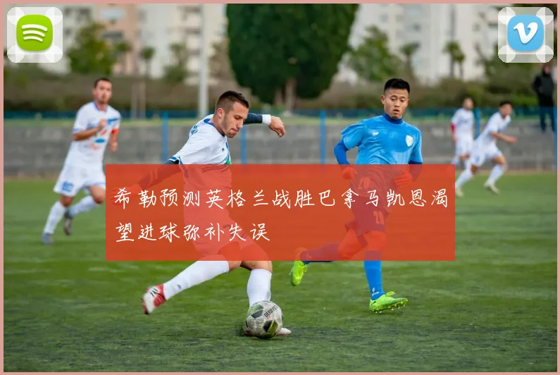 希勒预测英格兰战胜巴拿马凯恩渴望进球弥补失误